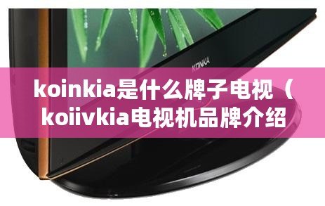 koinkia是什么牌子電視(koiivkia電視機品牌介紹及選購指南) koinkia是什么牌子電視(koiivkia電視機品牌介紹及選購指南)