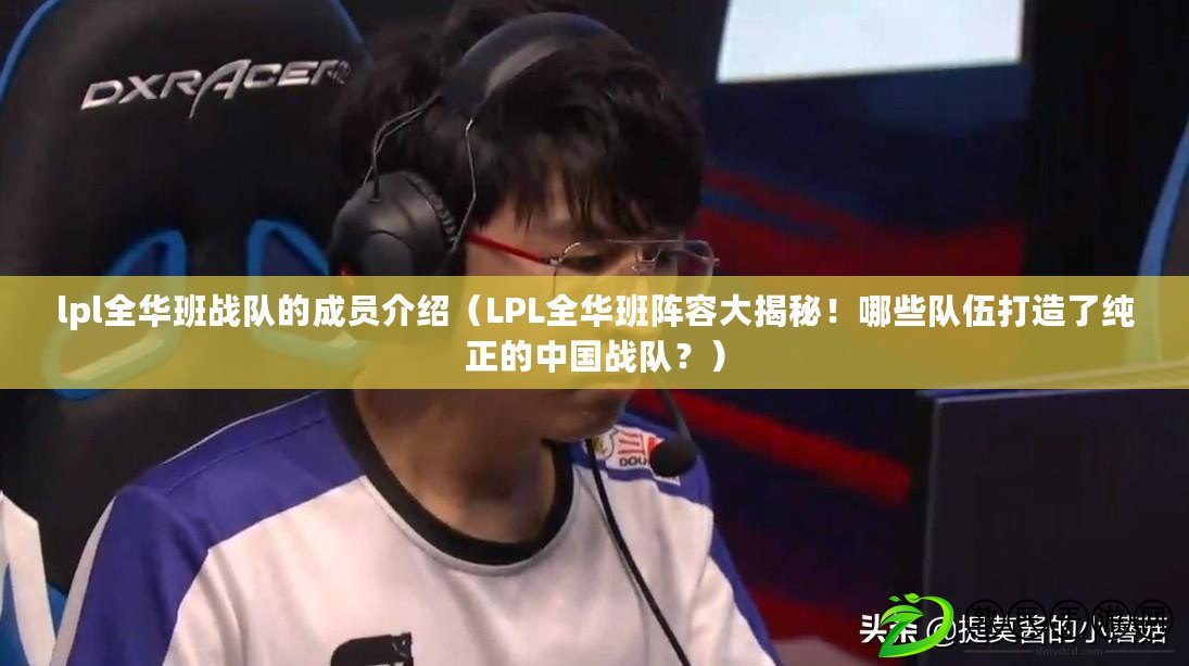 lpl全華班戰隊的成員介紹（LPL全華班陣容大揭秘！哪些隊伍打造了純正的中國戰隊？）