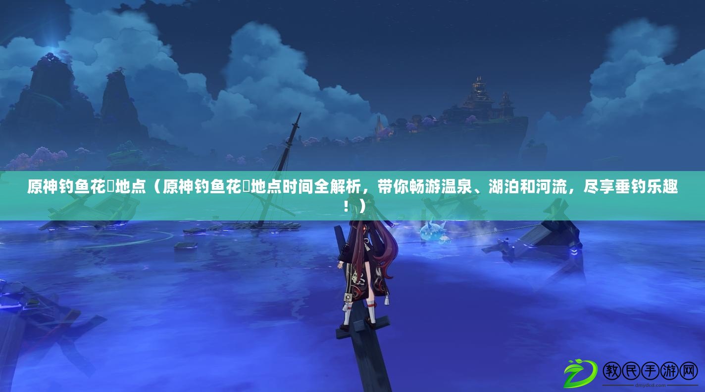 原神釣魚花鳉地點（原神釣魚花鳉地點時間全解析，帶你暢游溫泉、湖泊和河流，盡享垂釣樂趣?。? title=