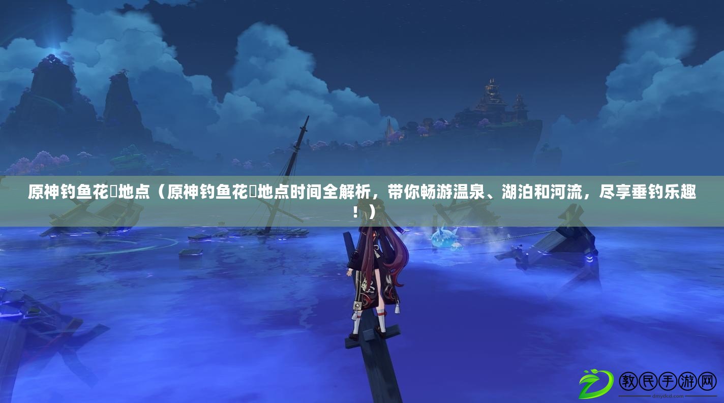 原神釣魚花鳉地點（原神釣魚花鳉地點時間全解析，帶你暢游溫泉、湖泊和河流，盡享垂釣樂趣?。? title=