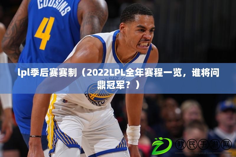 lpl季后賽賽制（2022LPL全年賽程一覽，誰將問鼎冠軍？）