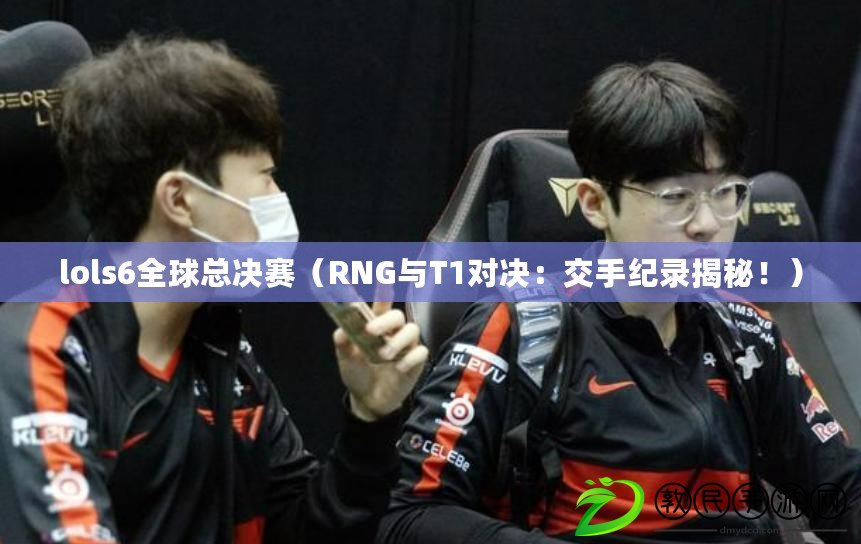 lols6全球總決賽（RNG與T1對決：交手紀錄揭秘?。? title=