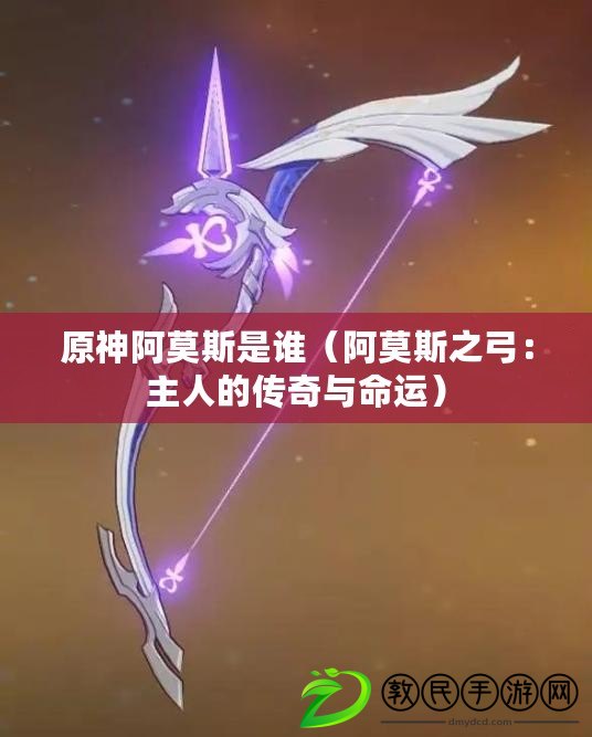 原神阿莫斯是誰（阿莫斯之弓：主人的傳奇與命運）