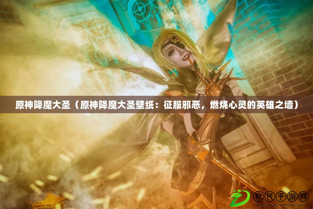 原神降魔大圣（原神降魔大圣壁紙：征服邪惡，燃燒心靈的英雄之墻）