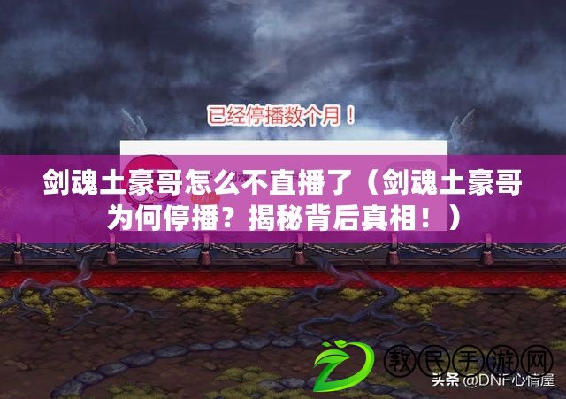 劍魂土豪哥怎么不直播了（劍魂土豪哥為何停播？揭秘背后真相?。? title=