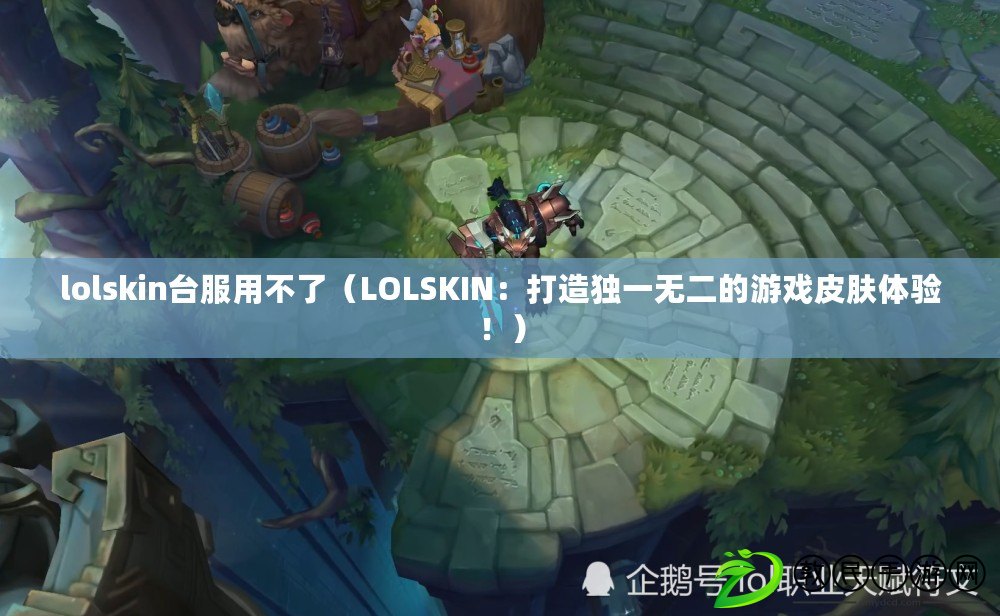 lolskin臺服用不了（LOLSKIN：打造獨一無二的游戲皮膚體驗?。? title=