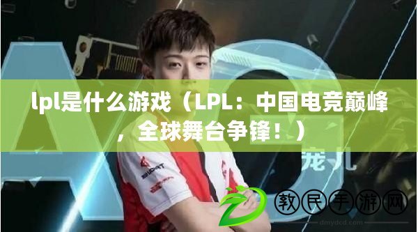 lpl是什么游戲（LPL：中國電競巔峰，全球舞臺爭鋒?。? title=