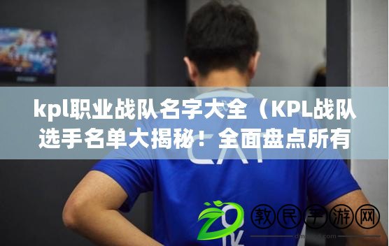 kpl職業戰隊名字大全（KPL戰隊選手名單大揭秘！全面盤點所有戰隊選手，讓你一次了解他們的實力與風采）