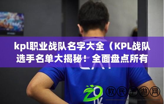 kpl職業戰隊名字大全（KPL戰隊選手名單大揭秘！全面盤點所有戰隊選手，讓你一次了解他們的實力與風采）