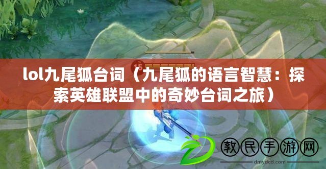 lol九尾狐臺詞（九尾狐的語言智慧：探索英雄聯盟中的奇妙臺詞之旅）