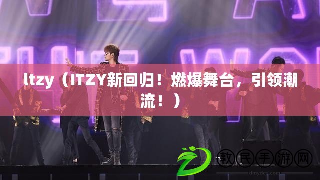 ltzy（ITZY新回歸！燃爆舞臺，引領潮流?。? title=