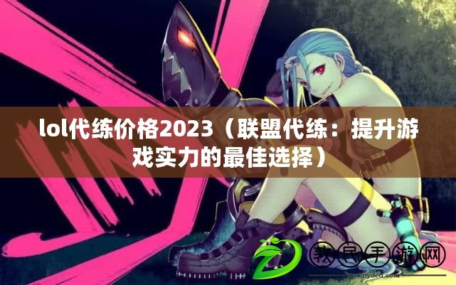 lol代練價格2023（聯盟代練：提升游戲實力的最佳選擇）