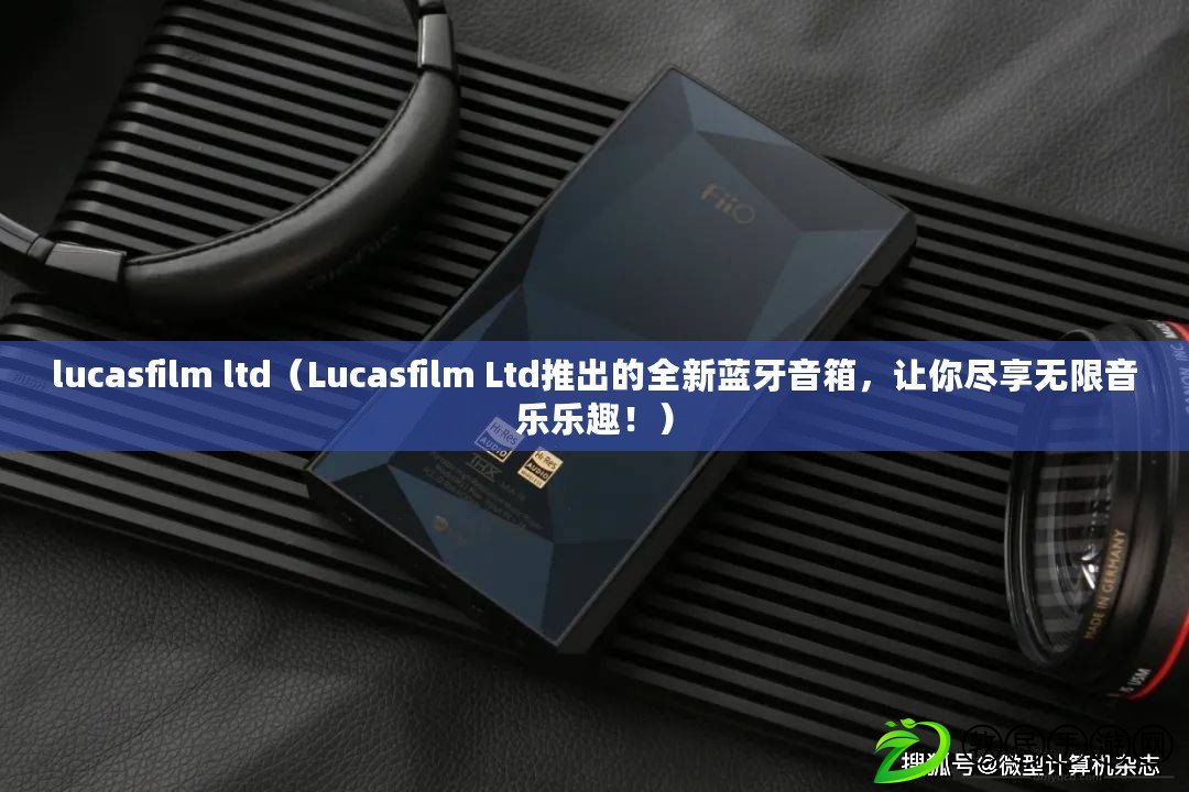 lucasfilm ltd（Lucasfilm Ltd推出的全新藍牙音箱，讓你盡享無限音樂樂趣?。? title=