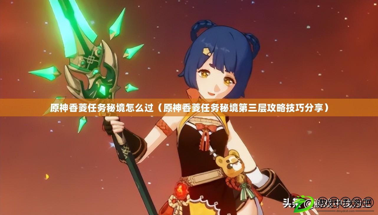 原神香菱任務秘境怎么過（原神香菱任務秘境第三層攻略技巧分享）
