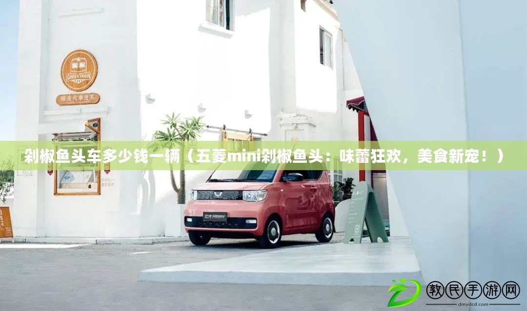 剁椒魚頭車多少錢一輛（五菱mini剁椒魚頭：味蕾狂歡，美食新寵?。? title=