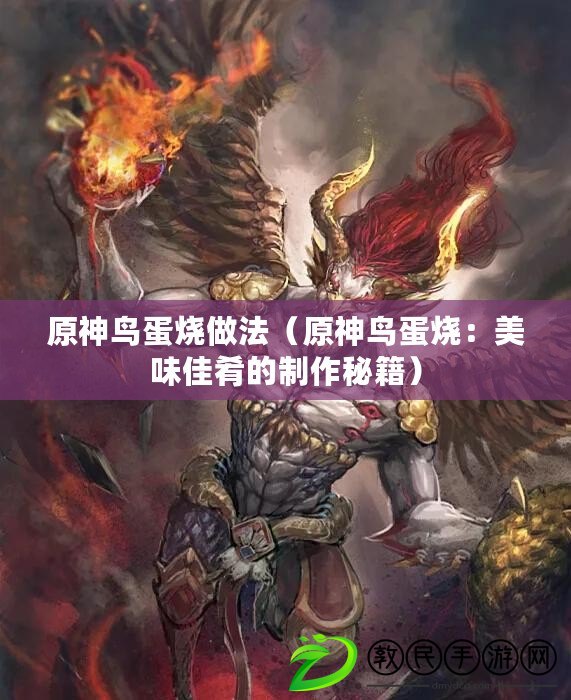 原神鳥蛋燒做法(原神鳥蛋燒:美味佳肴的制作秘籍) 原神鳥蛋燒做法(原神鳥蛋燒:美味佳肴的制作秘籍)