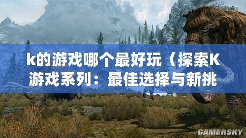 k的游戲哪個最好玩（探索K游戲系列：最佳選擇與新挑戰）