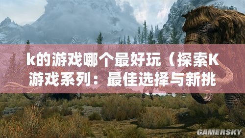 k的游戲哪個最好玩（探索K游戲系列：最佳選擇與新挑戰）