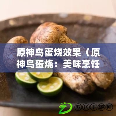 原神鳥蛋燒效果(原神鳥蛋燒:美味烹飪指南) 原神鳥蛋燒效果(原神鳥蛋燒:美味烹飪指南)