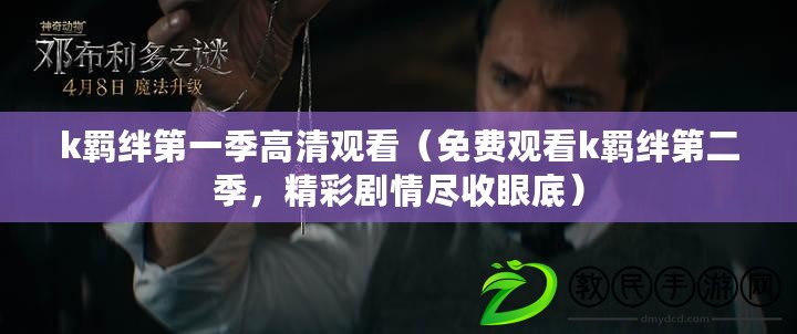 k羈絆第一季高清觀看（免費觀看k羈絆第二季，精彩劇情盡收眼底）