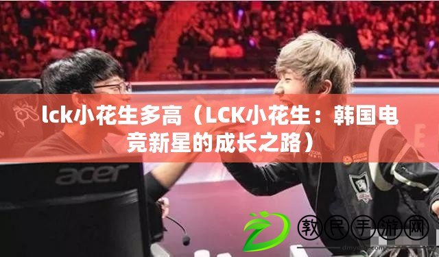 lck小花生多高（LCK小花生：韓國電競新星的成長之路）