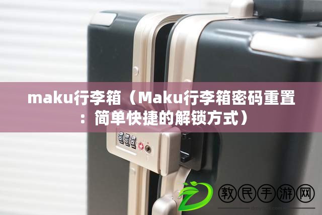 maku行李箱(Maku行李箱密碼重置:簡單快捷的解鎖方式) maku行李箱(Maku行李箱密碼重置:簡單快捷的解鎖方式)
