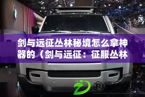 劍與遠征叢林秘境怎么拿神器的（劍與遠征：征服叢林秘境的完美路線?。? title=