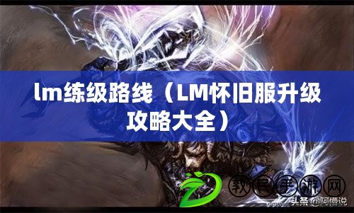 lm練級路線(LM懷舊服升級攻略大全) lm練級路線(LM懷舊服升級攻略大全)