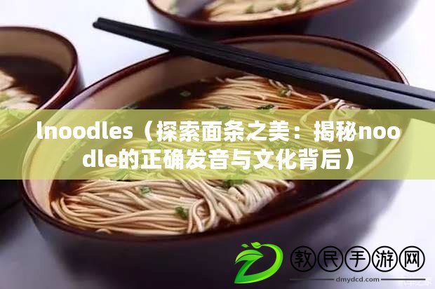 lnoodles(探索面條之美:揭秘noodle的正確發音與文化背后) lnoodles(探索面條之美:揭秘noodle的正確發音與文化背后)