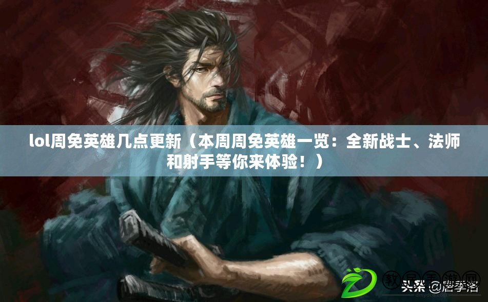 lol周免英雄幾點更新（本周周免英雄一覽：全新戰士、法師和射手等你來體驗?。? title=
