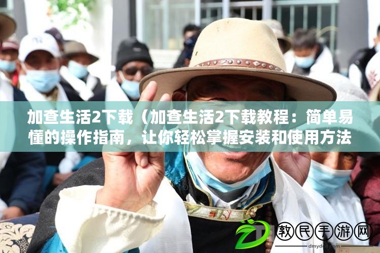 加查生活2下載（加查生活2下載教程：簡單易懂的操作指南，讓你輕松掌握安裝和使用方法）