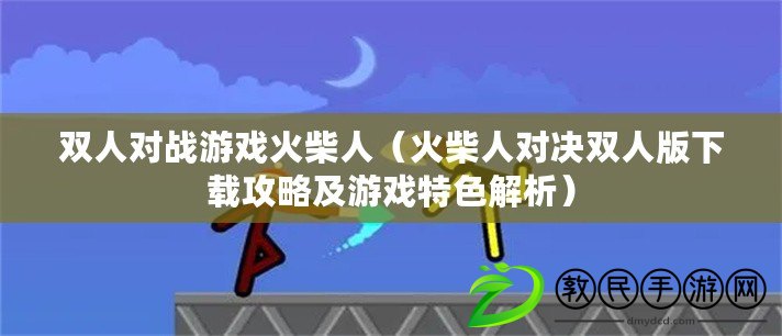 雙人對戰游戲火柴人(火柴人對決雙人版下載攻略及游戲特色解析) 雙人對戰游戲火柴人(火柴人對決雙人版下載攻略及游戲特色解析)