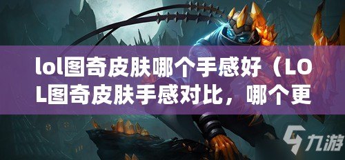 lol圖奇皮膚哪個手感好（LOL圖奇皮膚手感對比，哪個更出色？）