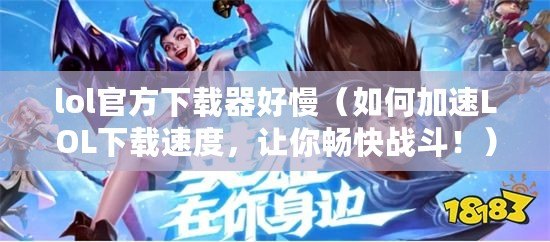lol官方下載器好慢（如何加速LOL下載速度，讓你暢快戰斗?。? title=