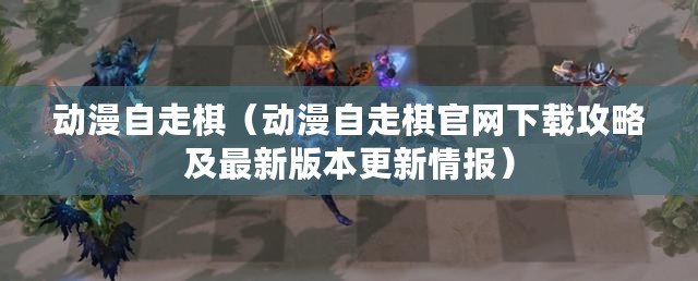 動漫自走棋（動漫自走棋官網下載攻略及最新版本更新情報）