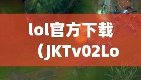 lol官方下載（JKTv02LoL官方下載：暢享精彩游戲體驗，盡在指尖?。? title=