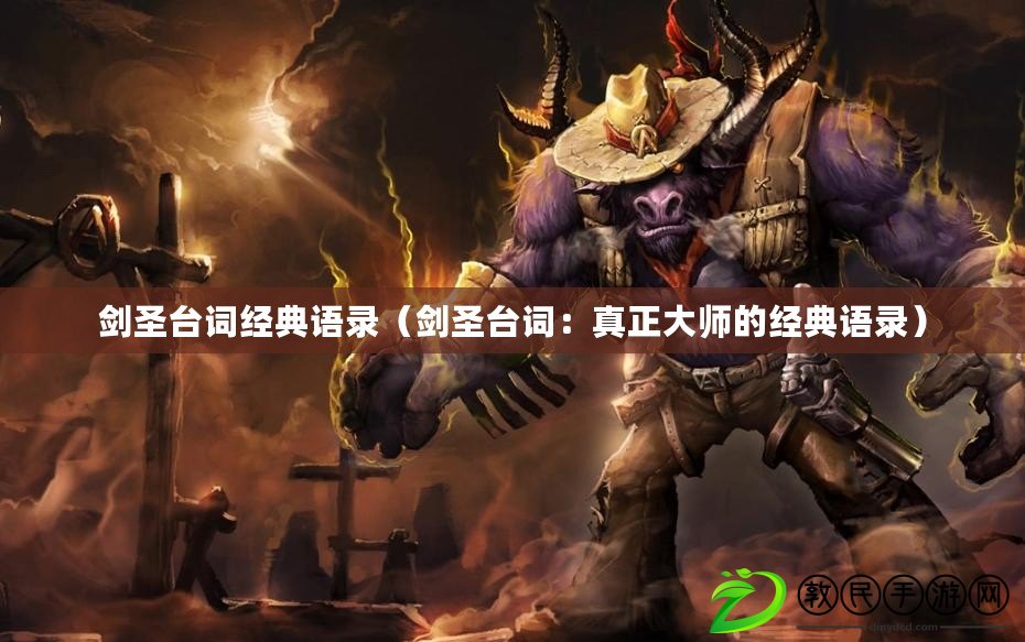 劍圣臺詞經典語錄(劍圣臺詞:真正大師的經典語錄) 劍圣臺詞經典語錄(劍圣臺詞:真正大師的經典語錄)