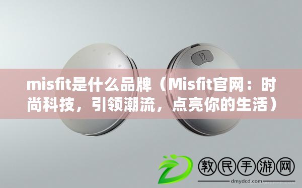 misfit是什么品牌（Misfit官網：時尚科技，引領潮流，點亮你的生活）