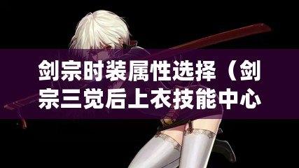 劍宗時裝屬性選擇(劍宗三覺后上衣技能中心選擇指南) 劍宗時裝屬性選擇(劍宗三覺后上衣技能中心選擇指南)