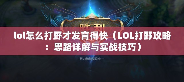 lol怎么打野才發育得快（LOL打野攻略：思路詳解與實戰技巧）