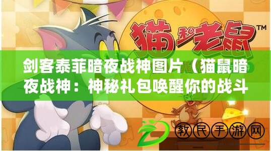 劍客泰菲暗夜戰神圖片（貓鼠暗夜戰神：神秘禮包喚醒你的戰斗激情?。? title=