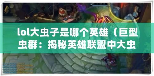 lol大蟲子是哪個英雄(巨型蟲群:揭秘英雄聯盟中大蟲子的身世) lol大蟲子是哪個英雄(巨型蟲群:揭秘英雄聯盟中大蟲子的身世)