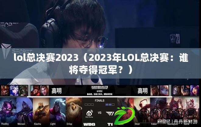 lol總決賽2023（2023年LOL總決賽：誰將奪得冠軍？）