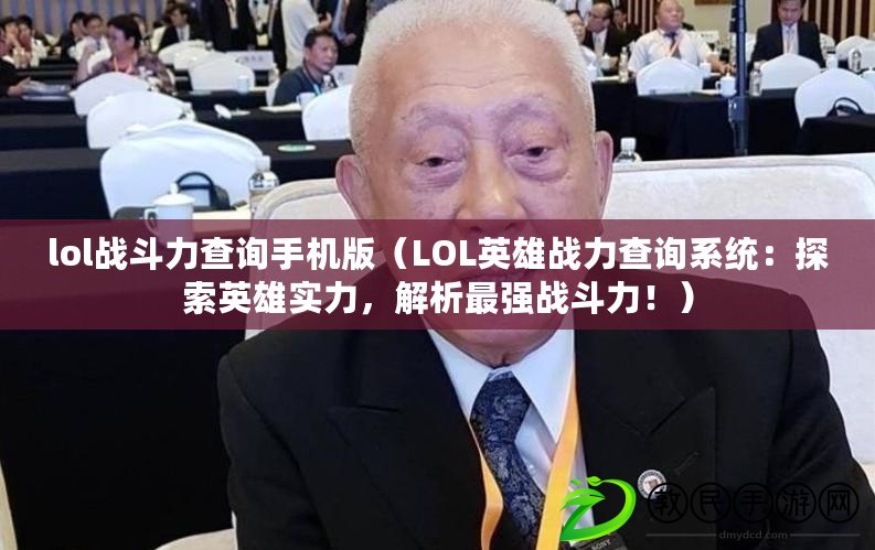 lol戰斗力查詢手機版（LOL英雄戰力查詢系統：探索英雄實力，解析最強戰斗力?。? title=