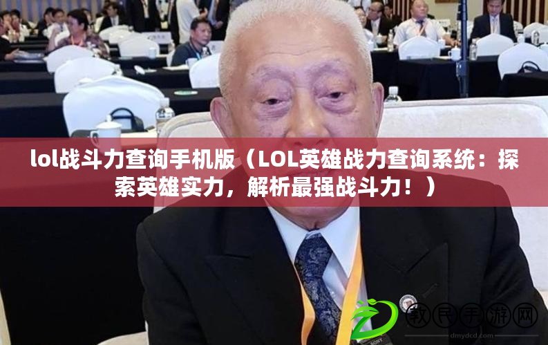 lol戰斗力查詢手機版（LOL英雄戰力查詢系統：探索英雄實力，解析最強戰斗力?。? title=