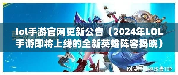 lol手游官網更新公告（2024年LOL手游即將上線的全新英雄陣容揭曉）