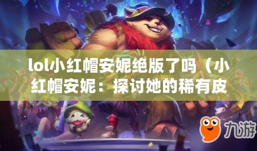 lol小紅帽安妮絕版了嗎(小紅帽安妮:探討她的稀有皮膚之謎) lol小紅帽安妮絕版了嗎(小紅帽安妮:探討她的稀有皮膚之謎)
