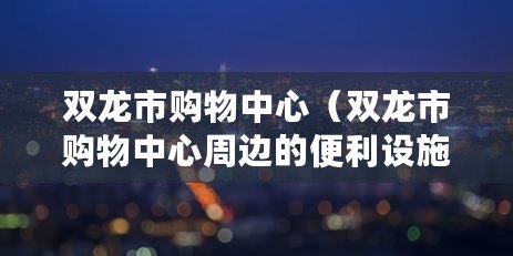 雙龍市購物中心（雙龍市購物中心周邊的便利設施一覽）