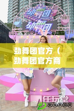 勁舞團官方（勁舞團官方商城：熱情舞動，盡享時尚購物樂趣）