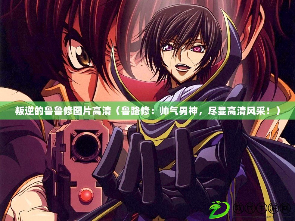 叛逆的魯魯修圖片高清（魯路修：帥氣男神，盡顯高清風采?。? title=
